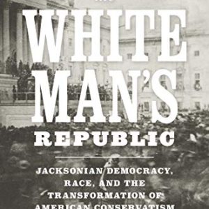Preserving the White Man’s Republic: Jacksonian Democracy; Race; and the Transformation of American Conservatism