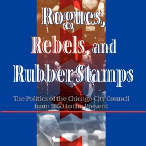 Rogues, Rebels, And Rubber Stamps: The Politics Of The Chicago City Council, 1863 To The Present (Urban Policy Challenges) (1st Edition)