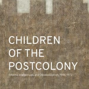 Children of the Postcolony Filipino Intellectuals and Decolonization, 1946-1972 (1st Edition)