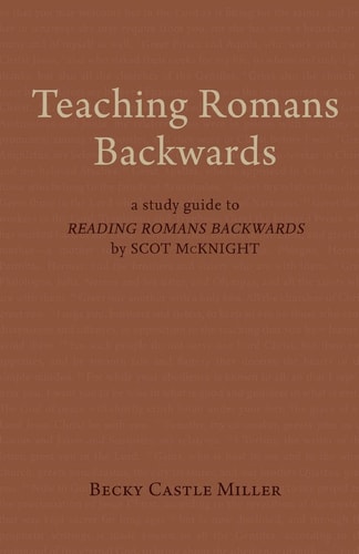 Teaching Romans Backwards (A Study Guide to "Reading Romans Backwards" by Scot McKnight)