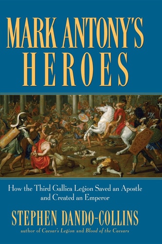 Mark Antony's Heroes (How the Third Gallica Legion Saved an Apostle and Created an Emperor)