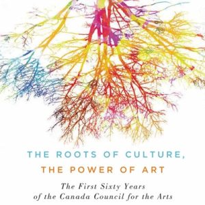 The Roots of Culture, the Power of Art (The First Sixty Years of the Canada Council for the Arts) (2nd Edition)