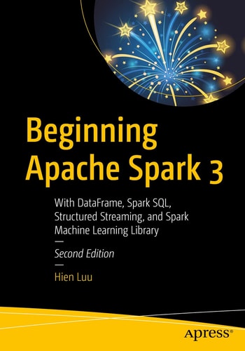 Beginning Apache Spark 3 (With DataFrame, Spark SQL, Structured Streaming, and Spark Machine Learning Library) (2nd Edition)