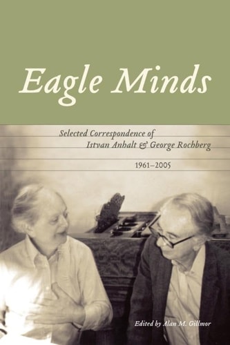 Eagle Minds (Selected Correspondence of Istvan Anhalt and George Rochberg (1961-2005))