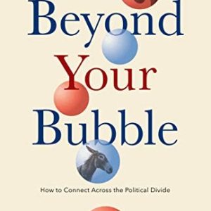 Beyond Your Bubble (How to Connect Across the Political Divide, Skills and Strategies for Conversations That Work)