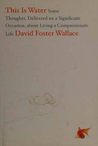 This Is Water Some Thoughts, Delivered on a Significant Occasion, about Living a Compassionate Life (1st Edition)