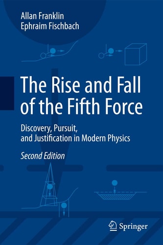 The Rise and Fall of the Fifth Force (Discovery, Pursuit, and Justification in Modern Physics) (2nd Edition)