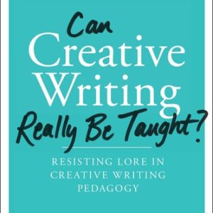 Can Creative Writing Really Be Taught? (Resisting Lore in Creative Writing Pedagogy (10th anniversary edition))