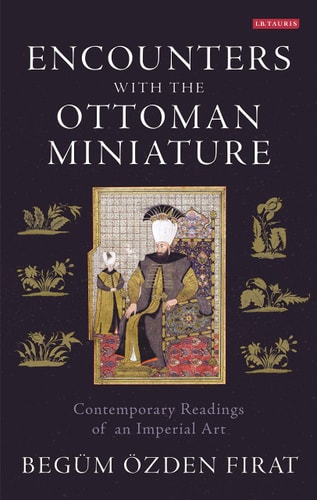 Encounters with the Ottoman Miniature (Contemporary Readings of an Imperial Art)