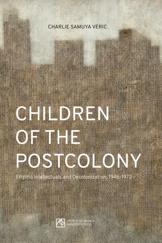 Children of the Postcolony Filipino Intellectuals and Decolonization, 1946-1972 (1st Edition)