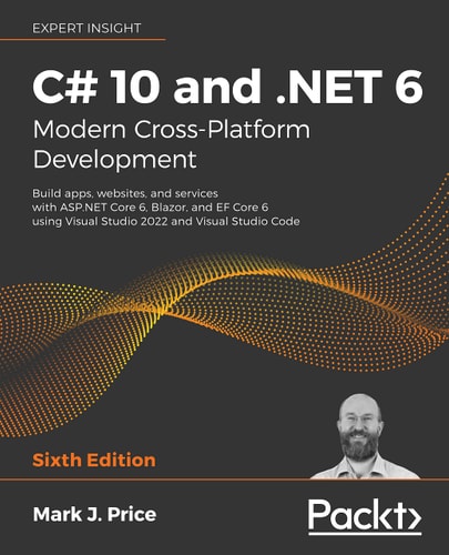 C# 10 and .NET 6 – Modern Cross-Platform Development (Build Apps, Websites, and Services with ASP.NET Core 6, Blazor, and EFCore 6 Using Visual Studio 2022 and Visual Studio Code ) (6th Edition)