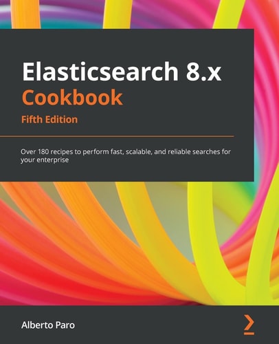 Elasticsearch 8.x Cookbook (Over 180 recipes to perform fast, scalable, and reliable searches for your enterprise, 5th Edition)