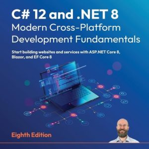 C# 12 and .NET 8: Modern Cross-Platform Development Fundamentals Start Building Websites and Services with ASP. NET Core 8, Blazor, and EF Core 8 (8th Edition)