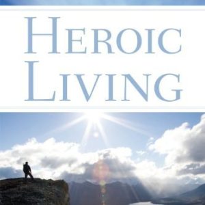 Heroic Living Discover Your Purpose and Change the World (1st Edition)